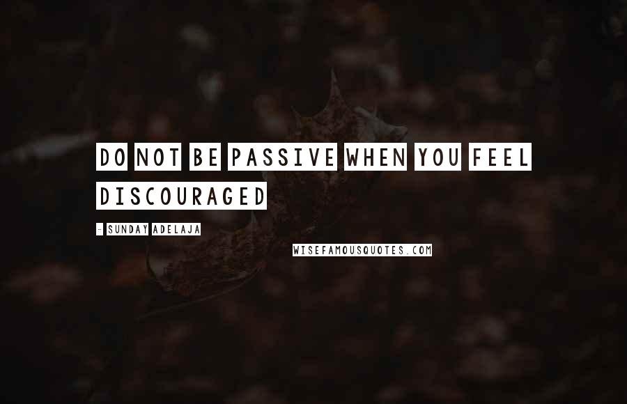 Sunday Adelaja Quotes: Do not be passive when you feel discouraged