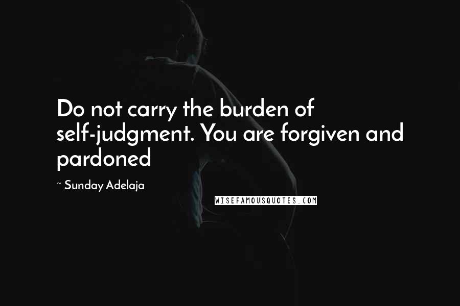Sunday Adelaja Quotes: Do not carry the burden of self-judgment. You are forgiven and pardoned