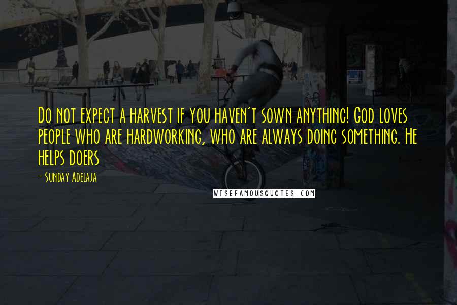 Sunday Adelaja Quotes: Do not expect a harvest if you haven't sown anything! God loves people who are hardworking, who are always doing something. He helps doers