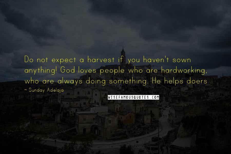 Sunday Adelaja Quotes: Do not expect a harvest if you haven't sown anything! God loves people who are hardworking, who are always doing something. He helps doers