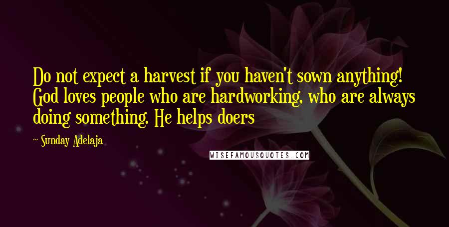 Sunday Adelaja Quotes: Do not expect a harvest if you haven't sown anything! God loves people who are hardworking, who are always doing something. He helps doers