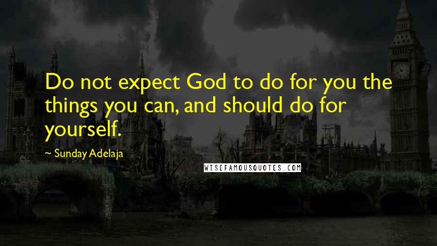 Sunday Adelaja Quotes: Do not expect God to do for you the things you can, and should do for yourself.