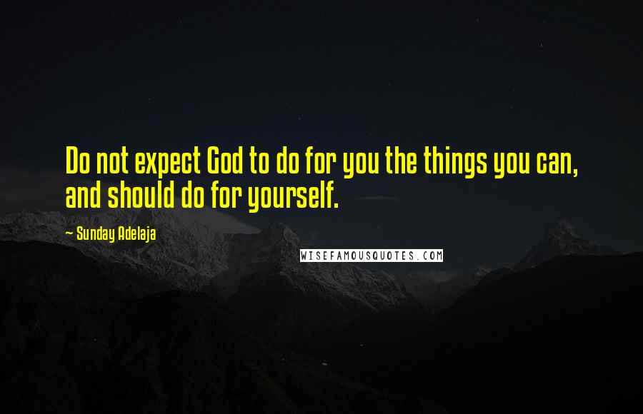 Sunday Adelaja Quotes: Do not expect God to do for you the things you can, and should do for yourself.