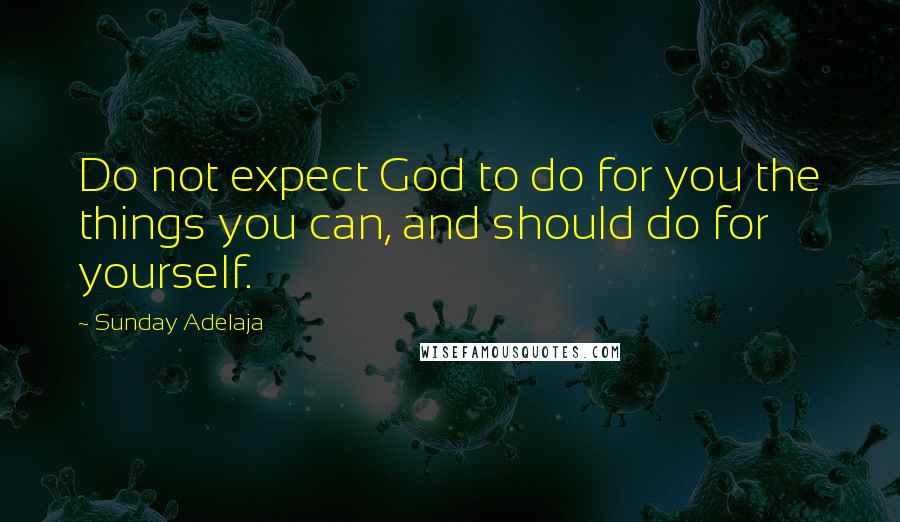 Sunday Adelaja Quotes: Do not expect God to do for you the things you can, and should do for yourself.