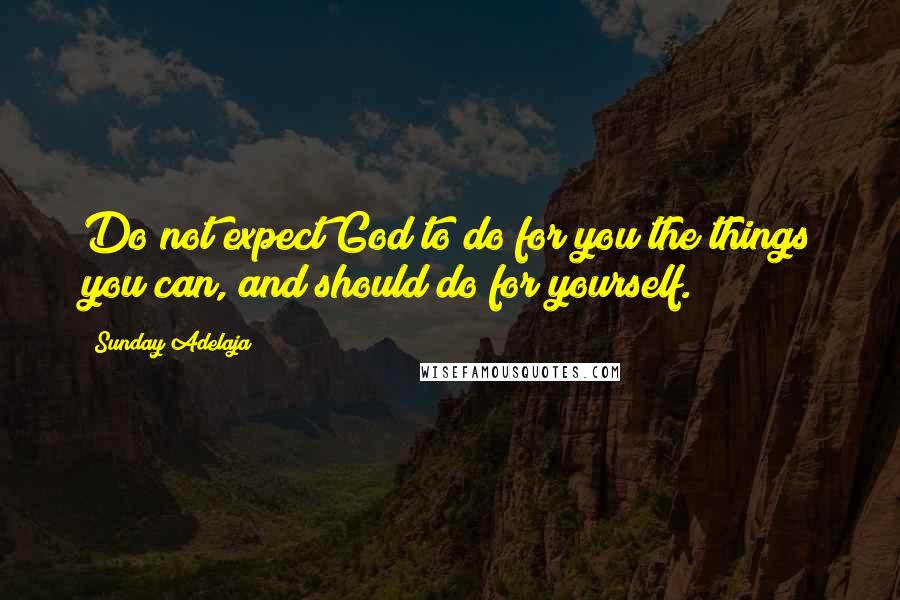 Sunday Adelaja Quotes: Do not expect God to do for you the things you can, and should do for yourself.