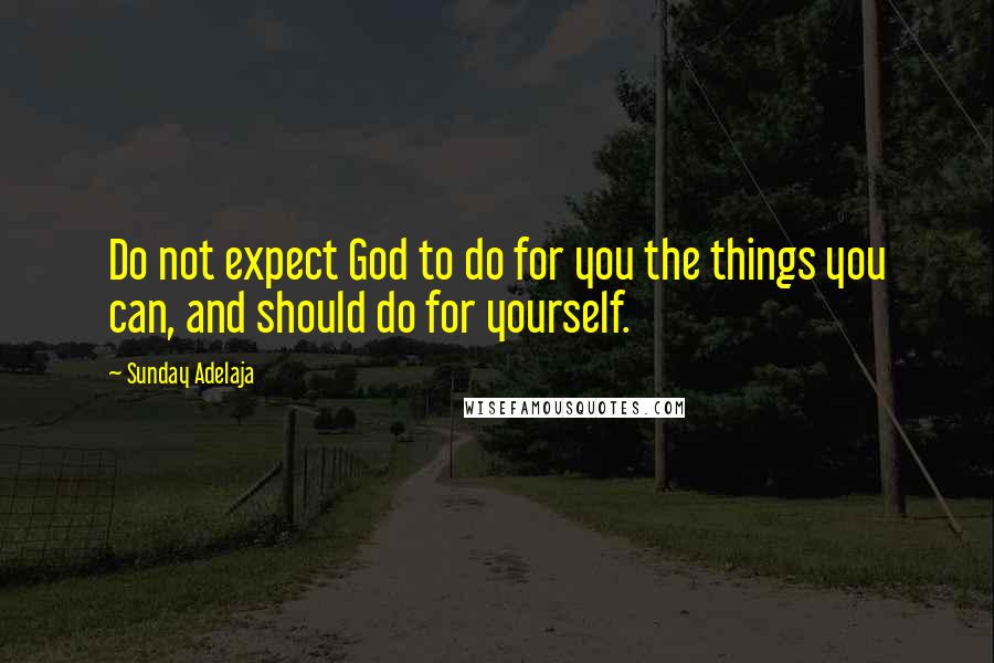 Sunday Adelaja Quotes: Do not expect God to do for you the things you can, and should do for yourself.