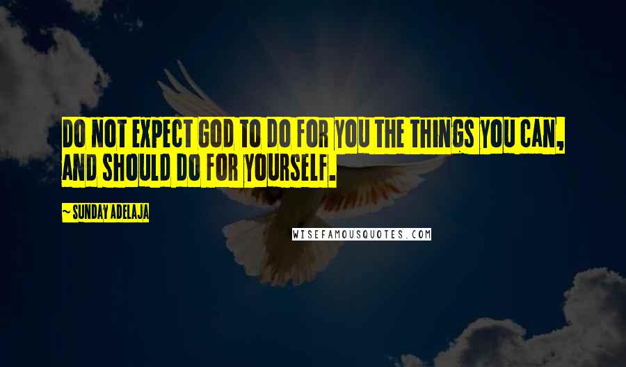 Sunday Adelaja Quotes: Do not expect God to do for you the things you can, and should do for yourself.