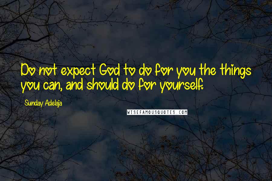 Sunday Adelaja Quotes: Do not expect God to do for you the things you can, and should do for yourself.