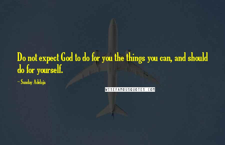 Sunday Adelaja Quotes: Do not expect God to do for you the things you can, and should do for yourself.