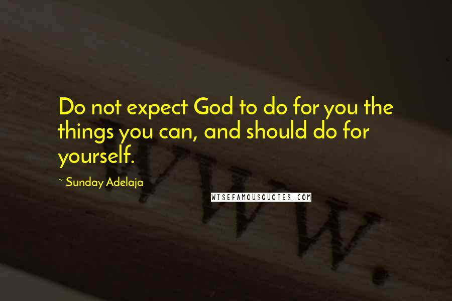 Sunday Adelaja Quotes: Do not expect God to do for you the things you can, and should do for yourself.