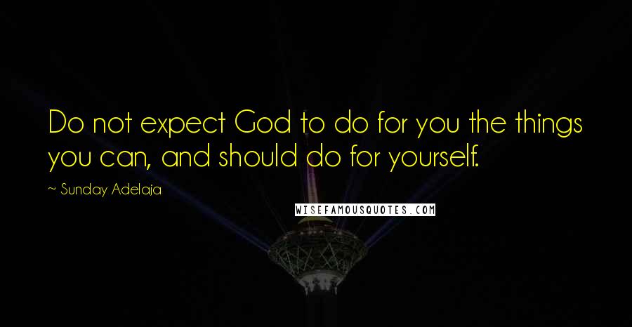 Sunday Adelaja Quotes: Do not expect God to do for you the things you can, and should do for yourself.