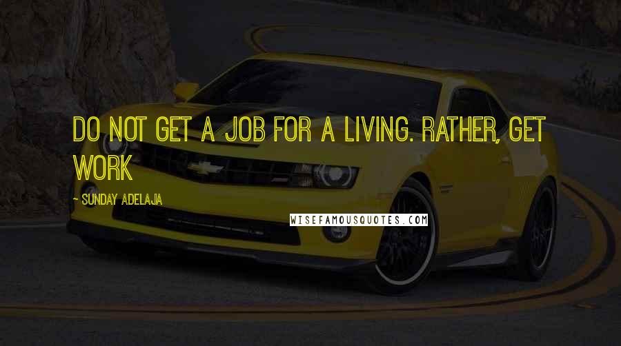 Sunday Adelaja Quotes: Do not get a job for a living. Rather, get work