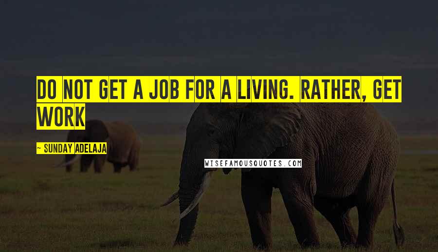 Sunday Adelaja Quotes: Do not get a job for a living. Rather, get work