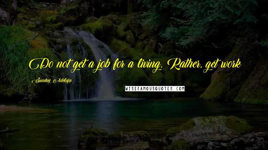 Sunday Adelaja Quotes: Do not get a job for a living. Rather, get work