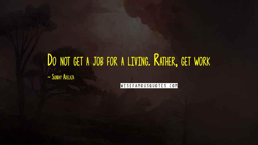 Sunday Adelaja Quotes: Do not get a job for a living. Rather, get work