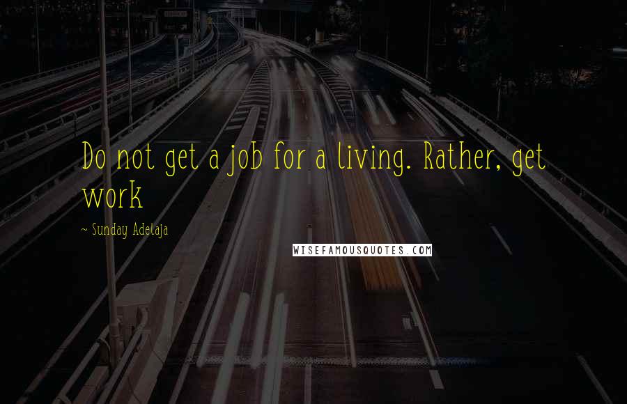 Sunday Adelaja Quotes: Do not get a job for a living. Rather, get work