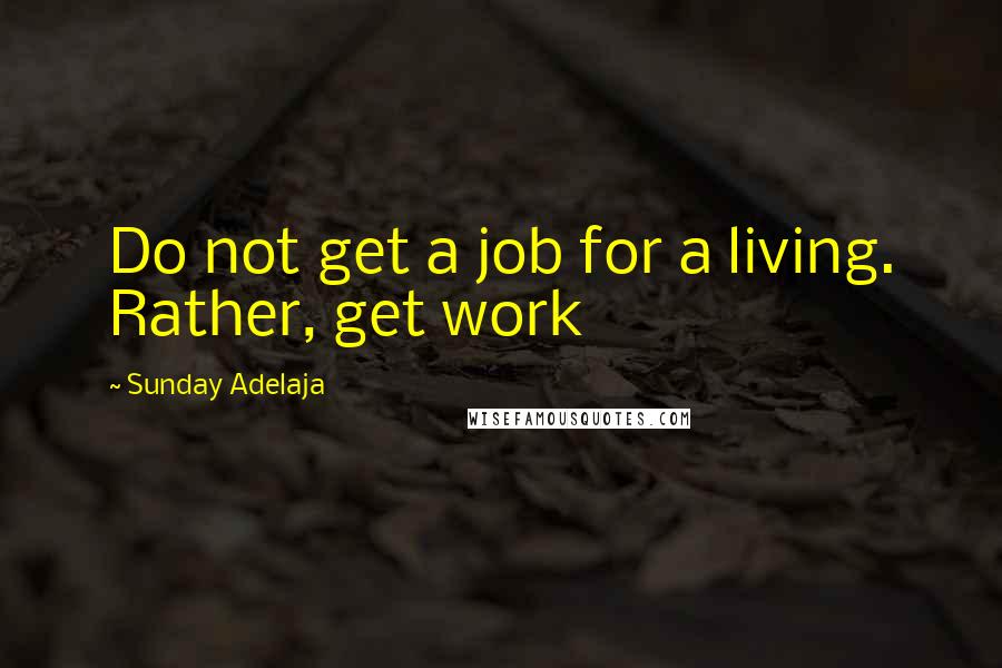 Sunday Adelaja Quotes: Do not get a job for a living. Rather, get work