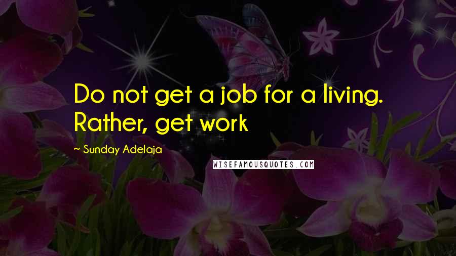 Sunday Adelaja Quotes: Do not get a job for a living. Rather, get work