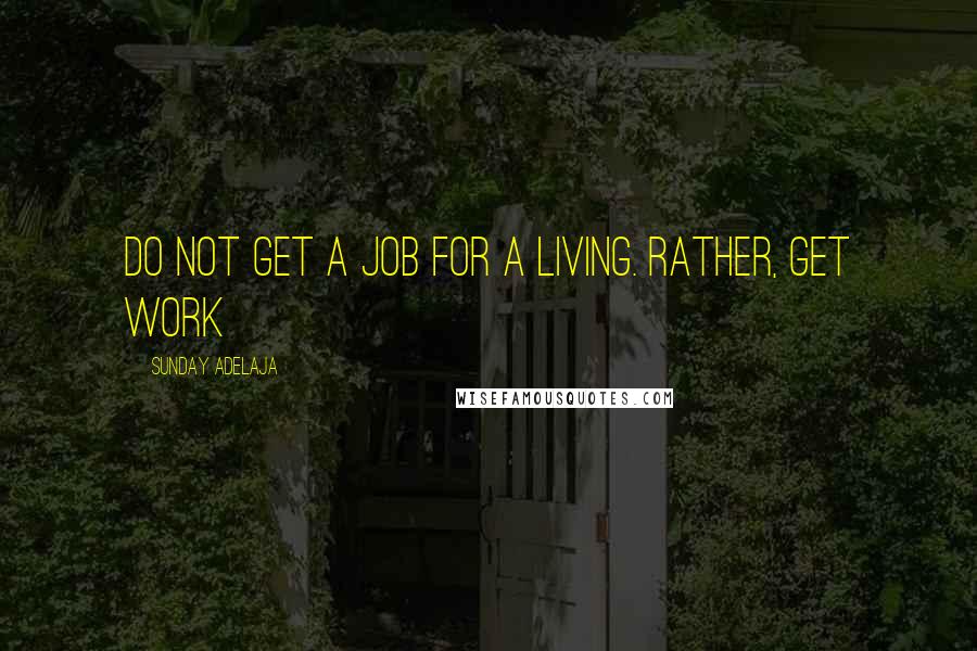 Sunday Adelaja Quotes: Do not get a job for a living. Rather, get work