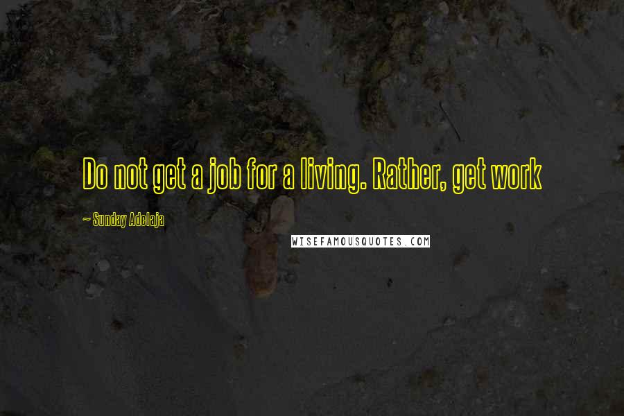 Sunday Adelaja Quotes: Do not get a job for a living. Rather, get work