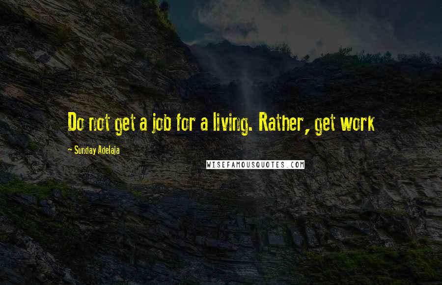 Sunday Adelaja Quotes: Do not get a job for a living. Rather, get work