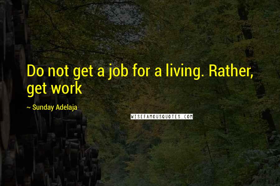 Sunday Adelaja Quotes: Do not get a job for a living. Rather, get work