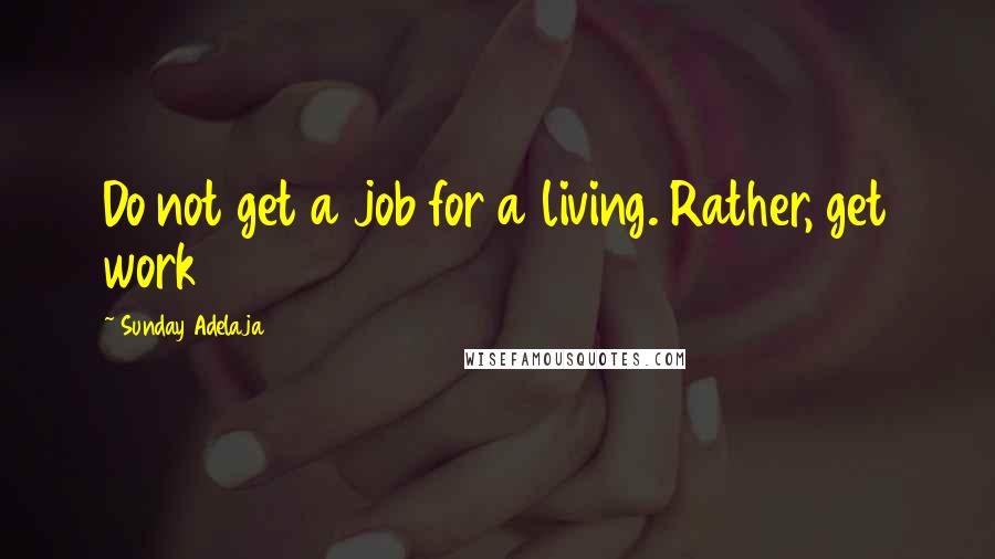 Sunday Adelaja Quotes: Do not get a job for a living. Rather, get work