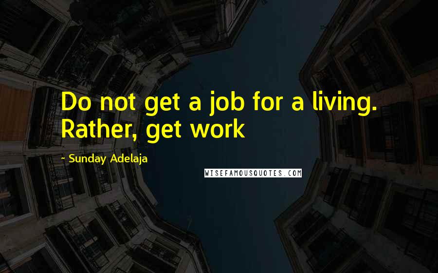 Sunday Adelaja Quotes: Do not get a job for a living. Rather, get work