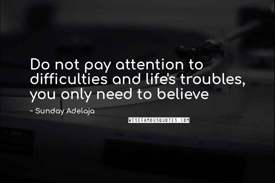 Sunday Adelaja Quotes: Do not pay attention to difficulties and life's troubles, you only need to believe