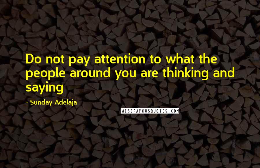 Sunday Adelaja Quotes: Do not pay attention to what the people around you are thinking and saying