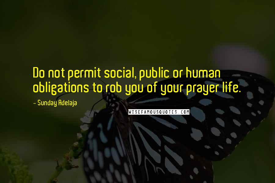 Sunday Adelaja Quotes: Do not permit social, public or human obligations to rob you of your prayer life.