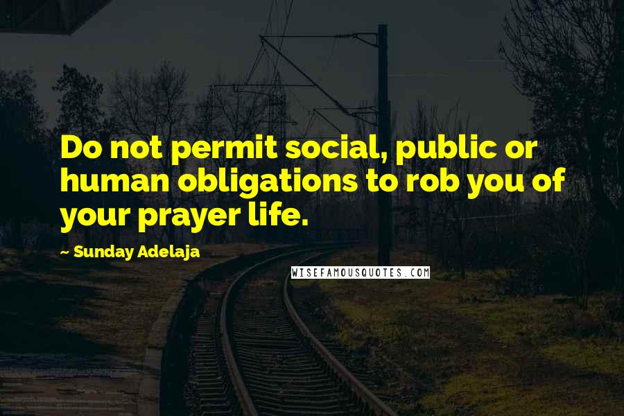 Sunday Adelaja Quotes: Do not permit social, public or human obligations to rob you of your prayer life.