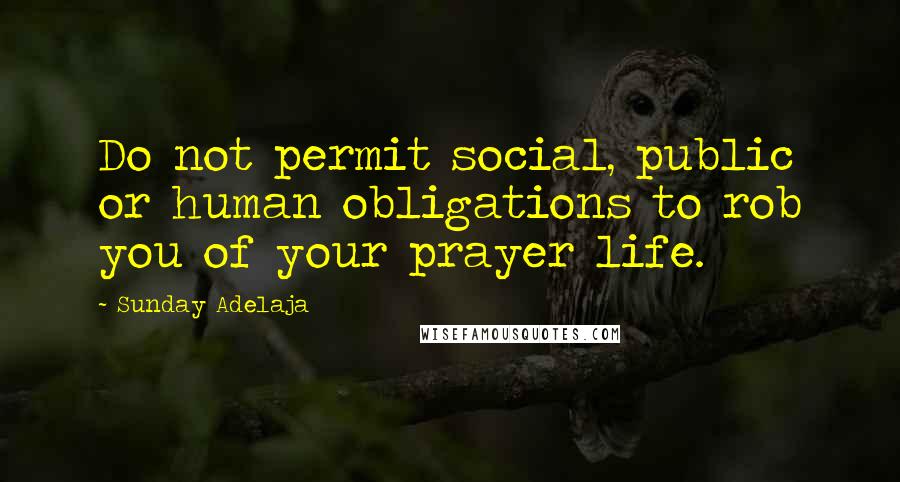 Sunday Adelaja Quotes: Do not permit social, public or human obligations to rob you of your prayer life.