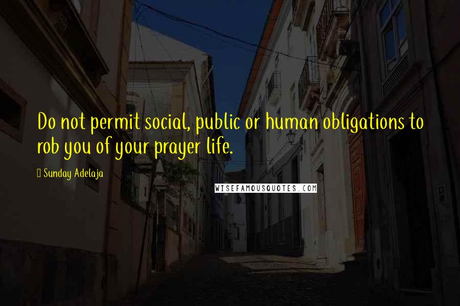 Sunday Adelaja Quotes: Do not permit social, public or human obligations to rob you of your prayer life.