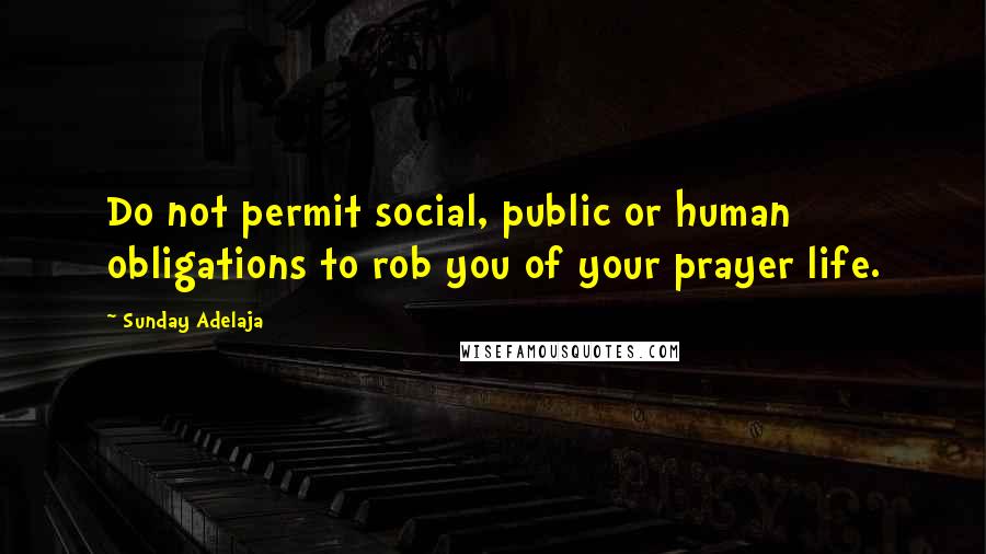 Sunday Adelaja Quotes: Do not permit social, public or human obligations to rob you of your prayer life.