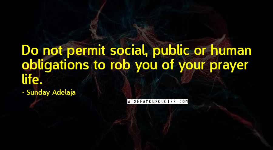 Sunday Adelaja Quotes: Do not permit social, public or human obligations to rob you of your prayer life.