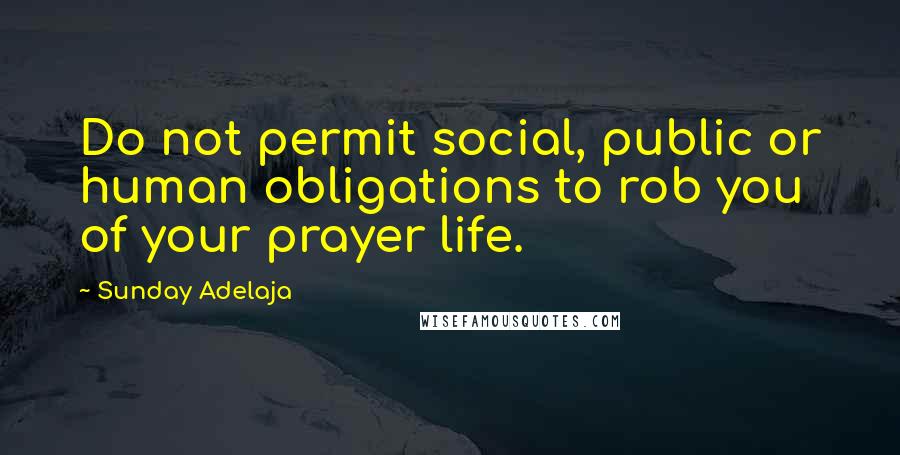 Sunday Adelaja Quotes: Do not permit social, public or human obligations to rob you of your prayer life.