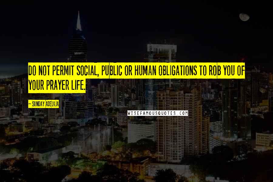 Sunday Adelaja Quotes: Do not permit social, public or human obligations to rob you of your prayer life.