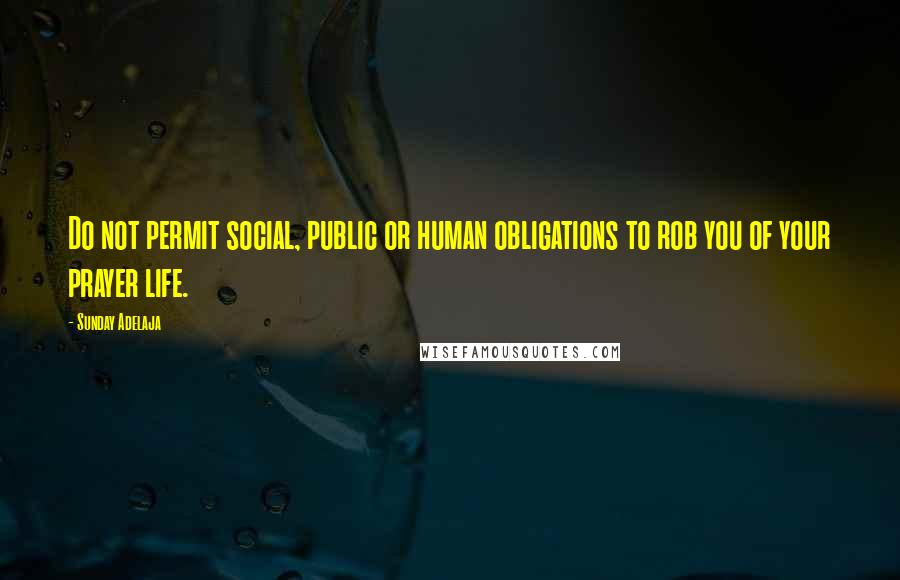 Sunday Adelaja Quotes: Do not permit social, public or human obligations to rob you of your prayer life.