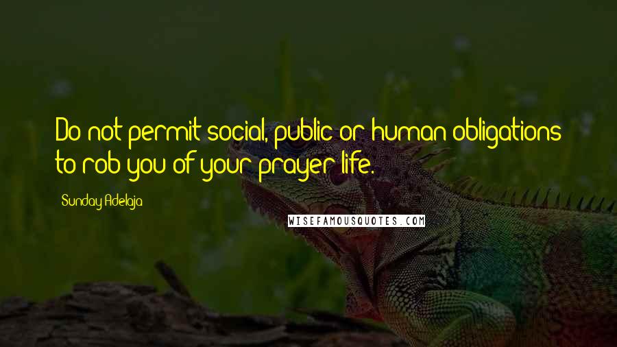 Sunday Adelaja Quotes: Do not permit social, public or human obligations to rob you of your prayer life.