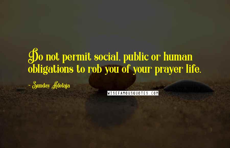 Sunday Adelaja Quotes: Do not permit social, public or human obligations to rob you of your prayer life.