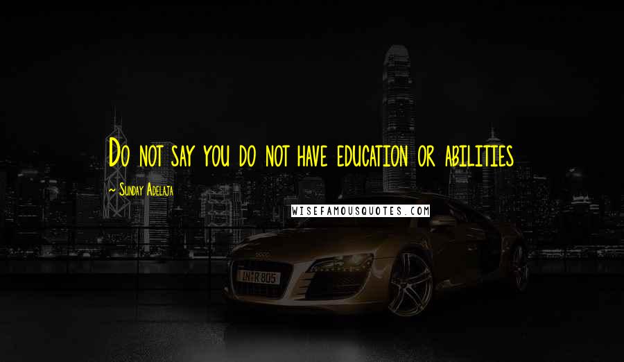 Sunday Adelaja Quotes: Do not say you do not have education or abilities