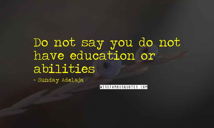 Sunday Adelaja Quotes: Do not say you do not have education or abilities