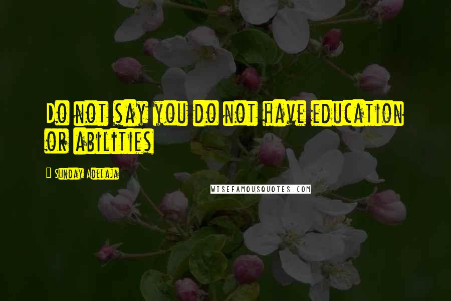 Sunday Adelaja Quotes: Do not say you do not have education or abilities