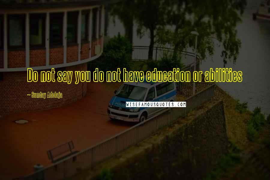 Sunday Adelaja Quotes: Do not say you do not have education or abilities