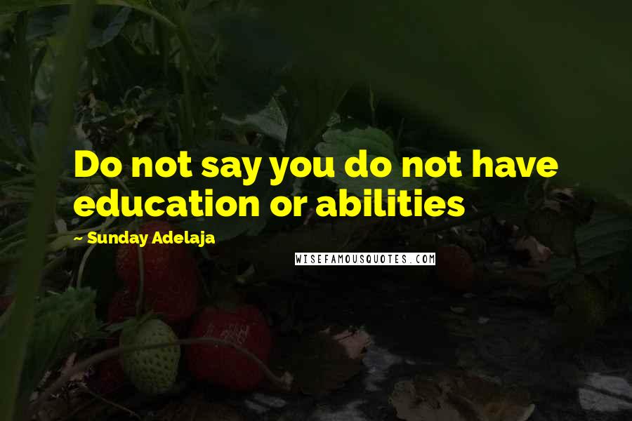 Sunday Adelaja Quotes: Do not say you do not have education or abilities