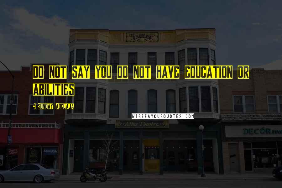 Sunday Adelaja Quotes: Do not say you do not have education or abilities