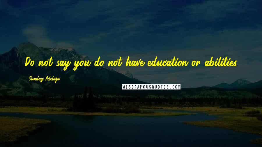 Sunday Adelaja Quotes: Do not say you do not have education or abilities