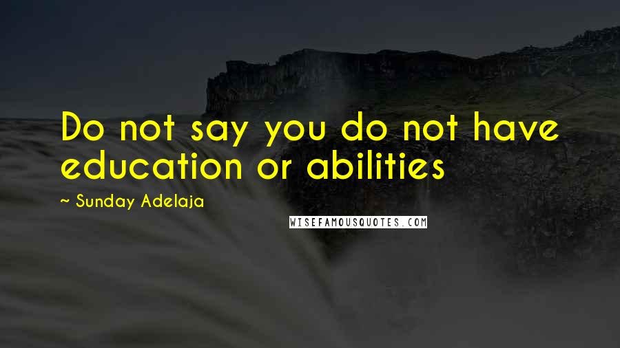 Sunday Adelaja Quotes: Do not say you do not have education or abilities