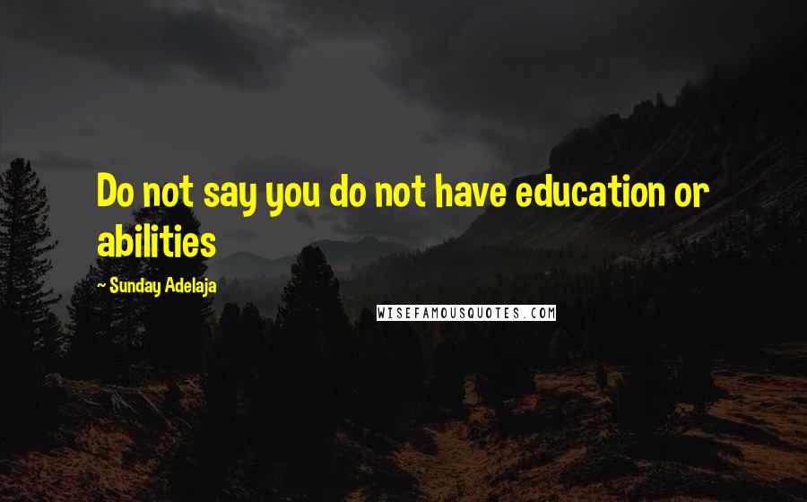 Sunday Adelaja Quotes: Do not say you do not have education or abilities